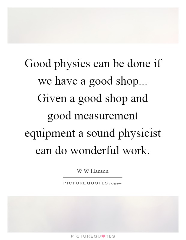 Good physics can be done if we have a good shop... Given a good shop and good measurement equipment a sound physicist can do wonderful work Picture Quote #1