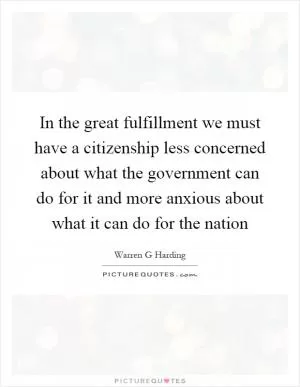 In the great fulfillment we must have a citizenship less concerned about what the government can do for it and more anxious about what it can do for the nation Picture Quote #1