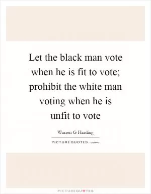 Let the black man vote when he is fit to vote; prohibit the white man voting when he is unfit to vote Picture Quote #1