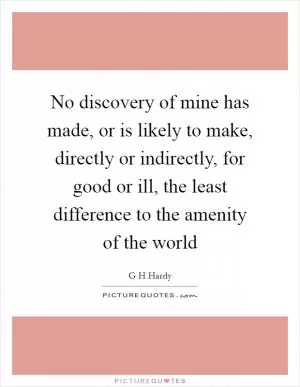 No discovery of mine has made, or is likely to make, directly or indirectly, for good or ill, the least difference to the amenity of the world Picture Quote #1