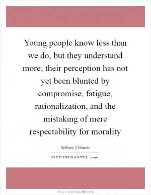 Young people know less than we do, but they understand more; their perception has not yet been blunted by compromise, fatigue, rationalization, and the mistaking of mere respectability for morality Picture Quote #1