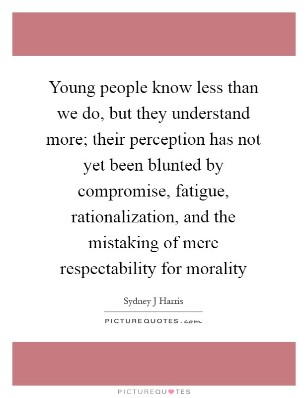 Young people know less than we do, but they understand more; their perception has not yet been blunted by compromise, fatigue, rationalization, and the mistaking of mere respectability for morality Picture Quote #1