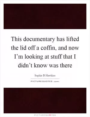 This documentary has lifted the lid off a coffin, and now I’m looking at stuff that I didn’t know was there Picture Quote #1