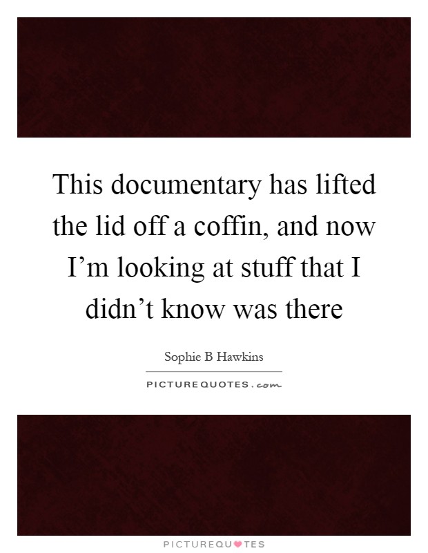 This documentary has lifted the lid off a coffin, and now I'm looking at stuff that I didn't know was there Picture Quote #1