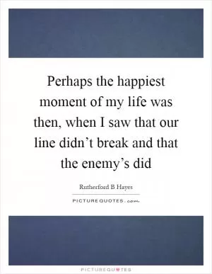 Perhaps the happiest moment of my life was then, when I saw that our line didn’t break and that the enemy’s did Picture Quote #1