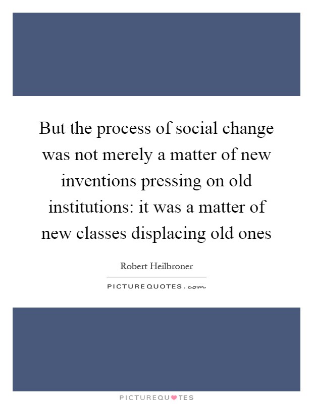 But the process of social change was not merely a matter of new inventions pressing on old institutions: it was a matter of new classes displacing old ones Picture Quote #1