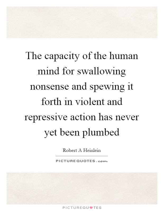 The capacity of the human mind for swallowing nonsense and spewing it forth in violent and repressive action has never yet been plumbed Picture Quote #1