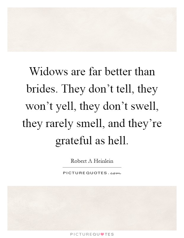 Widows are far better than brides. They don't tell, they won't yell, they don't swell, they rarely smell, and they're grateful as hell Picture Quote #1