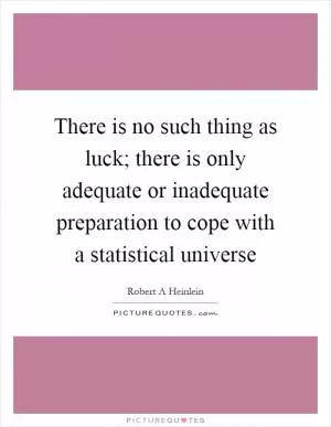 There is no such thing as luck; there is only adequate or inadequate preparation to cope with a statistical universe Picture Quote #1