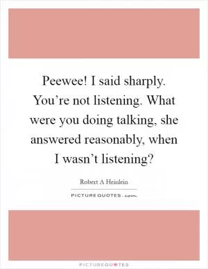 Peewee! I said sharply. You’re not listening. What were you doing talking, she answered reasonably, when I wasn’t listening? Picture Quote #1