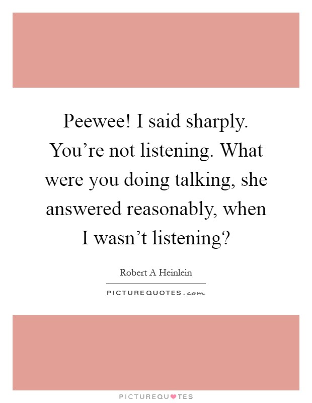 Peewee! I said sharply. You're not listening. What were you doing talking, she answered reasonably, when I wasn't listening? Picture Quote #1