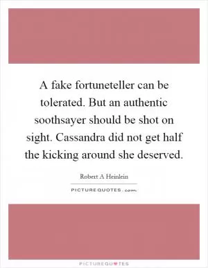 A fake fortuneteller can be tolerated. But an authentic soothsayer should be shot on sight. Cassandra did not get half the kicking around she deserved Picture Quote #1