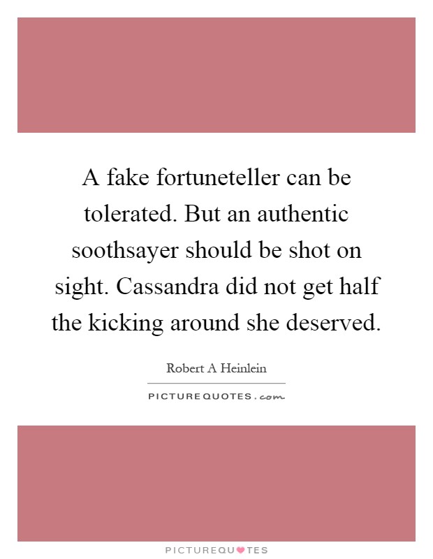 A fake fortuneteller can be tolerated. But an authentic soothsayer should be shot on sight. Cassandra did not get half the kicking around she deserved Picture Quote #1