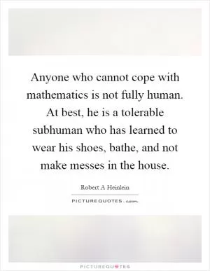 Anyone who cannot cope with mathematics is not fully human. At best, he is a tolerable subhuman who has learned to wear his shoes, bathe, and not make messes in the house Picture Quote #1