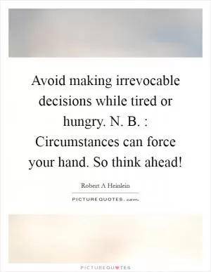 Avoid making irrevocable decisions while tired or hungry. N. B. : Circumstances can force your hand. So think ahead! Picture Quote #1