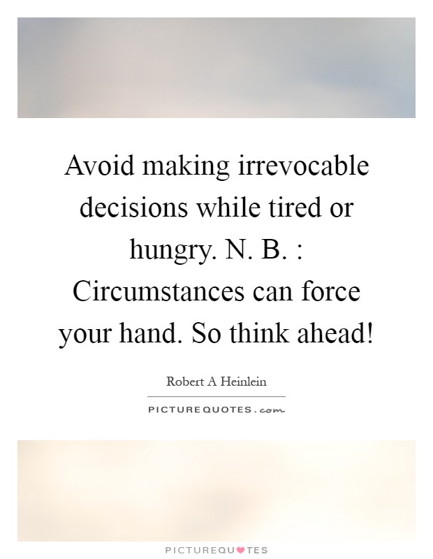 Avoid making irrevocable decisions while tired or hungry. N. B. : Circumstances can force your hand. So think ahead! Picture Quote #1