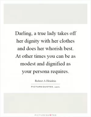 Darling, a true lady takes off her dignity with her clothes and does her whorish best. At other times you can be as modest and dignified as your persona requires Picture Quote #1