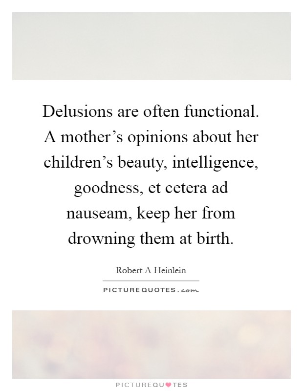 Delusions are often functional. A mother's opinions about her children's beauty, intelligence, goodness, et cetera ad nauseam, keep her from drowning them at birth Picture Quote #1