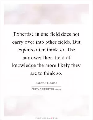 Expertise in one field does not carry over into other fields. But experts often think so. The narrower their field of knowledge the more likely they are to think so Picture Quote #1