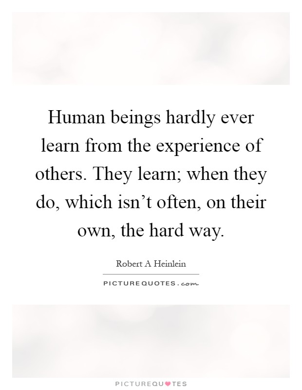 Human beings hardly ever learn from the experience of others. They learn; when they do, which isn't often, on their own, the hard way Picture Quote #1