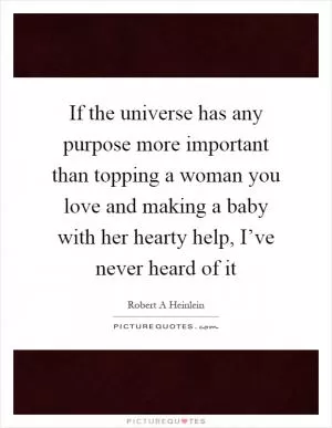 If the universe has any purpose more important than topping a woman you love and making a baby with her hearty help, I’ve never heard of it Picture Quote #1