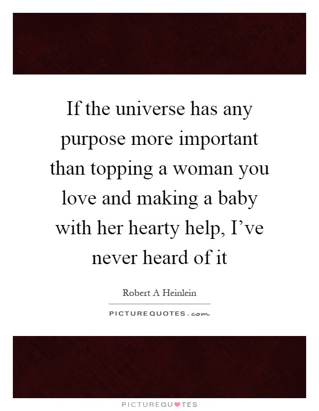If the universe has any purpose more important than topping a woman you love and making a baby with her hearty help, I've never heard of it Picture Quote #1