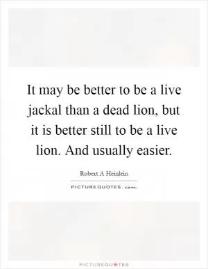It may be better to be a live jackal than a dead lion, but it is better still to be a live lion. And usually easier Picture Quote #1