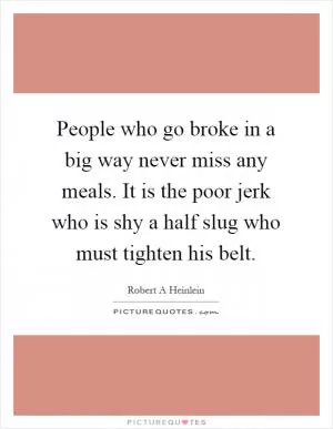 People who go broke in a big way never miss any meals. It is the poor jerk who is shy a half slug who must tighten his belt Picture Quote #1
