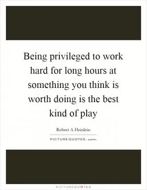 Being privileged to work hard for long hours at something you think is worth doing is the best kind of play Picture Quote #1