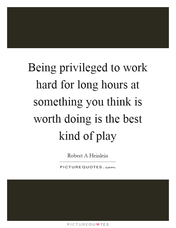 Being privileged to work hard for long hours at something you think is worth doing is the best kind of play Picture Quote #1