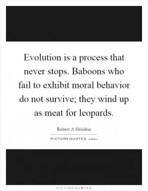 Evolution is a process that never stops. Baboons who fail to exhibit moral behavior do not survive; they wind up as meat for leopards Picture Quote #1