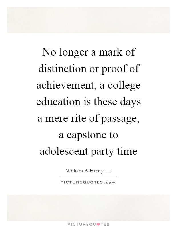 No longer a mark of distinction or proof of achievement, a college education is these days a mere rite of passage, a capstone to adolescent party time Picture Quote #1