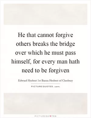 He that cannot forgive others breaks the bridge over which he must pass himself, for every man hath need to be forgiven Picture Quote #1