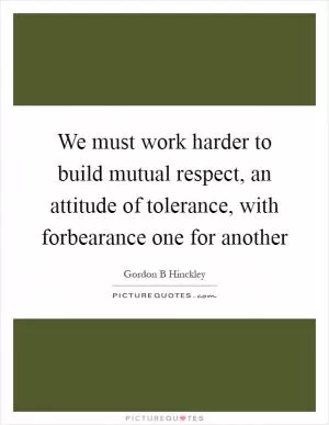 We must work harder to build mutual respect, an attitude of tolerance, with forbearance one for another Picture Quote #1
