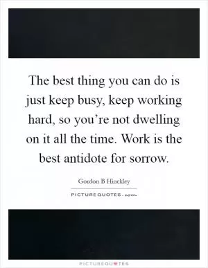 The best thing you can do is just keep busy, keep working hard, so you’re not dwelling on it all the time. Work is the best antidote for sorrow Picture Quote #1