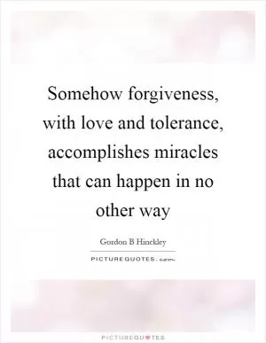 Somehow forgiveness, with love and tolerance, accomplishes miracles that can happen in no other way Picture Quote #1