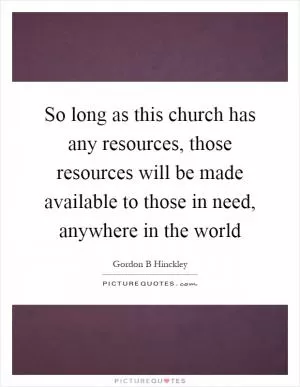 So long as this church has any resources, those resources will be made available to those in need, anywhere in the world Picture Quote #1