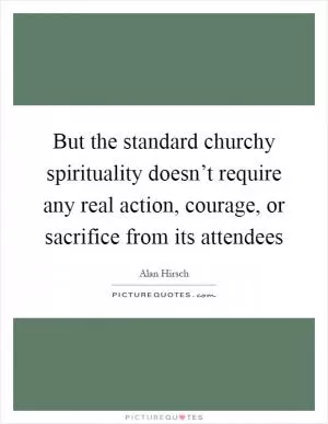 But the standard churchy spirituality doesn’t require any real action, courage, or sacrifice from its attendees Picture Quote #1