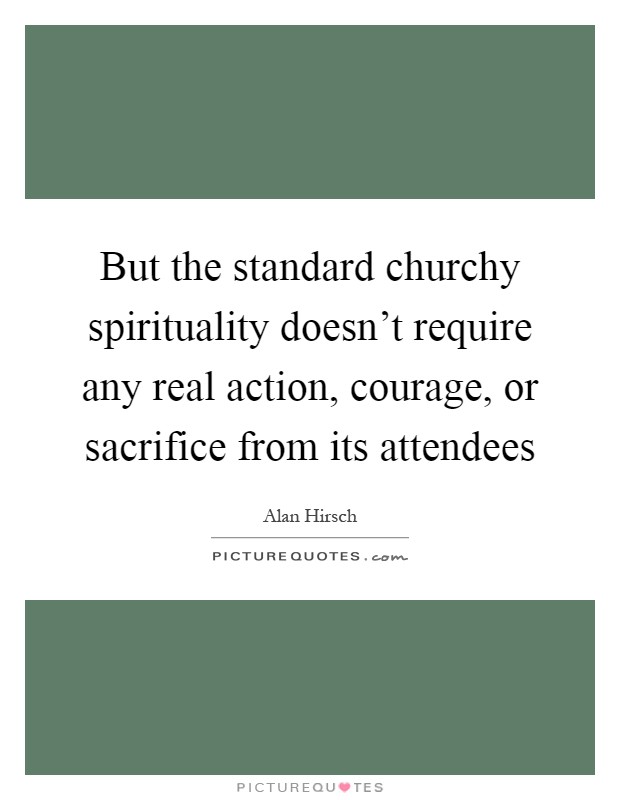 But the standard churchy spirituality doesn't require any real action, courage, or sacrifice from its attendees Picture Quote #1