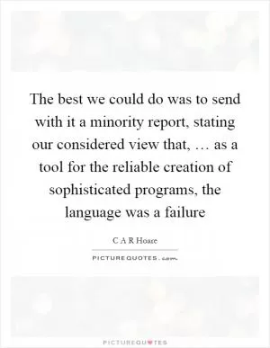 The best we could do was to send with it a minority report, stating our considered view that, … as a tool for the reliable creation of sophisticated programs, the language was a failure Picture Quote #1