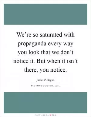 We’re so saturated with propaganda every way you look that we don’t notice it. But when it isn’t there, you notice Picture Quote #1