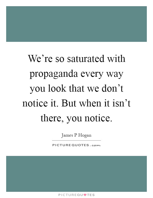 We're so saturated with propaganda every way you look that we don't notice it. But when it isn't there, you notice Picture Quote #1