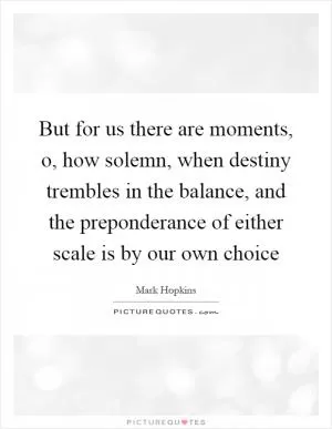 But for us there are moments, o, how solemn, when destiny trembles in the balance, and the preponderance of either scale is by our own choice Picture Quote #1