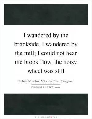 I wandered by the brookside, I wandered by the mill; I could not hear the brook flow, the noisy wheel was still Picture Quote #1