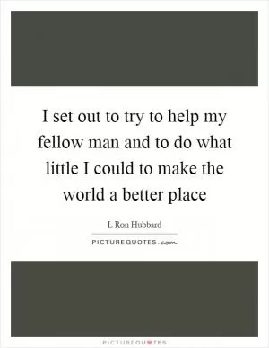 I set out to try to help my fellow man and to do what little I could to make the world a better place Picture Quote #1