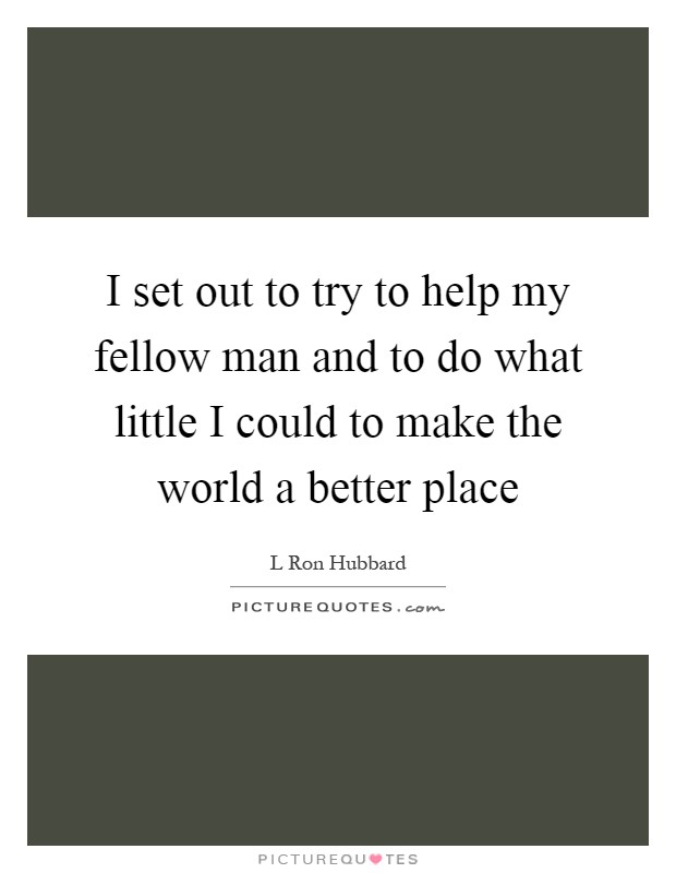 I set out to try to help my fellow man and to do what little I could to make the world a better place Picture Quote #1