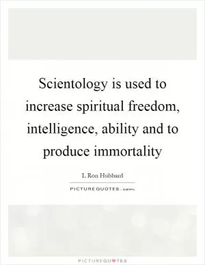 Scientology is used to increase spiritual freedom, intelligence, ability and to produce immortality Picture Quote #1
