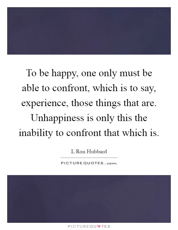 To be happy, one only must be able to confront, which is to say, experience, those things that are. Unhappiness is only this the inability to confront that which is Picture Quote #1