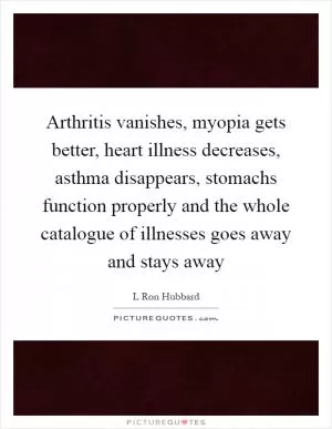Arthritis vanishes, myopia gets better, heart illness decreases, asthma disappears, stomachs function properly and the whole catalogue of illnesses goes away and stays away Picture Quote #1