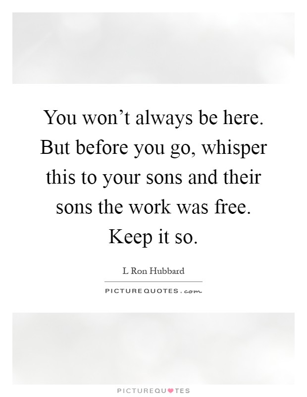 You won't always be here. But before you go, whisper this to your sons and their sons the work was free. Keep it so Picture Quote #1